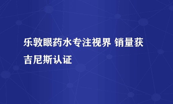 乐敦眼药水专注视界 销量获吉尼斯认证
