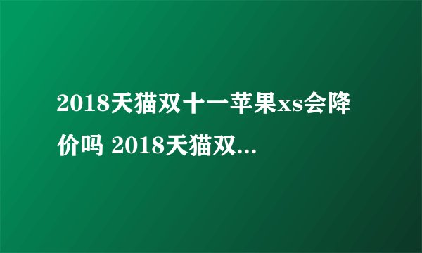 2018天猫双十一苹果xs会降价吗 2018天猫双11苹果降价多少