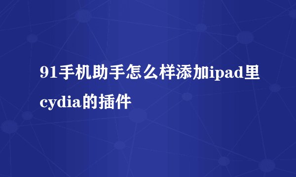 91手机助手怎么样添加ipad里cydia的插件