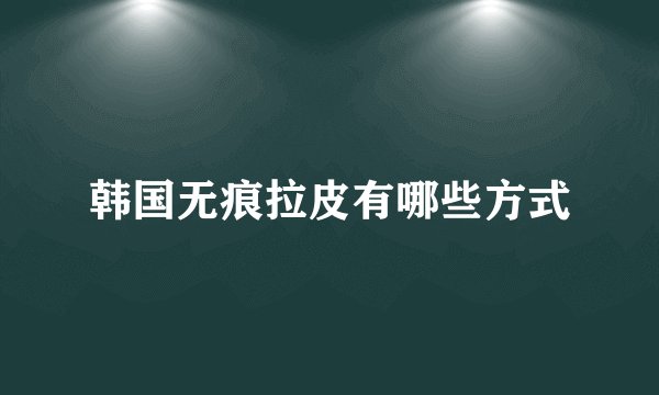 韩国无痕拉皮有哪些方式