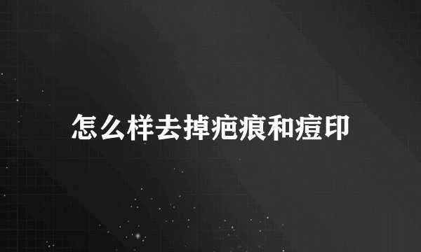 怎么样去掉疤痕和痘印