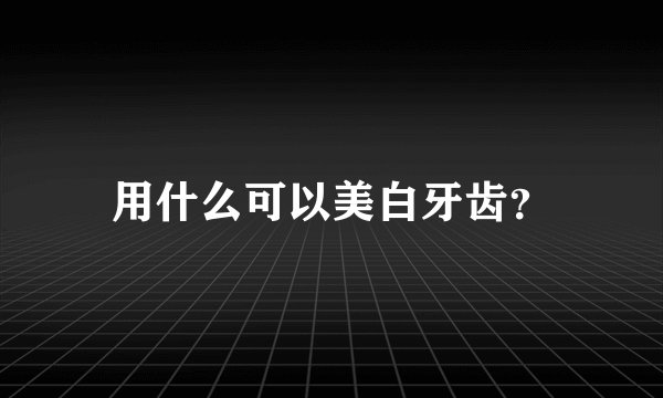 用什么可以美白牙齿？