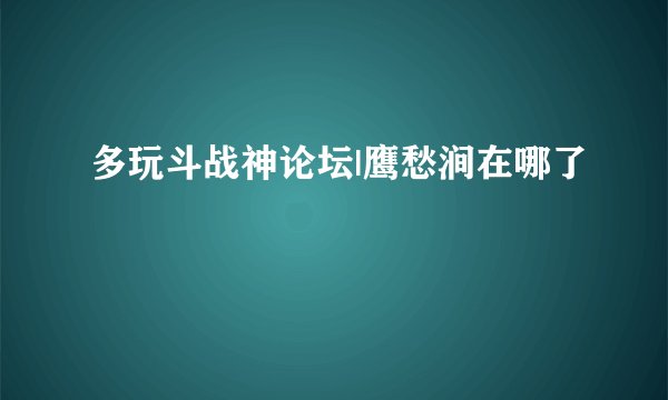 多玩斗战神论坛|鹰愁涧在哪了