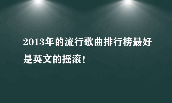 2013年的流行歌曲排行榜最好是英文的摇滚！