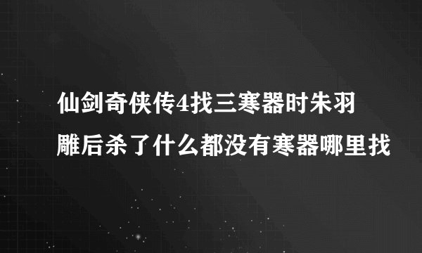 仙剑奇侠传4找三寒器时朱羽雕后杀了什么都没有寒器哪里找