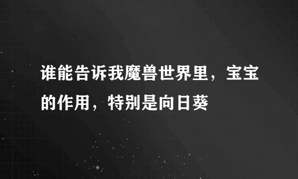 谁能告诉我魔兽世界里，宝宝的作用，特别是向日葵