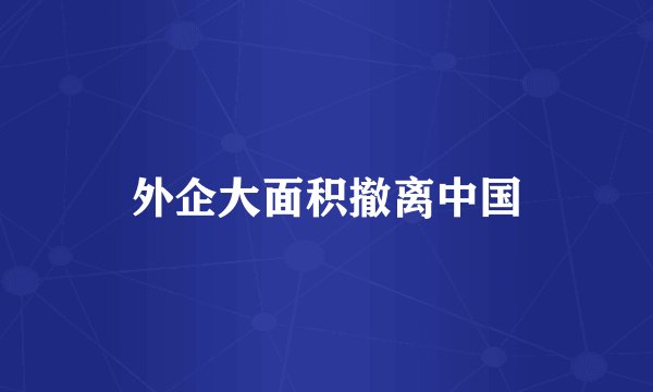 外企大面积撤离中国