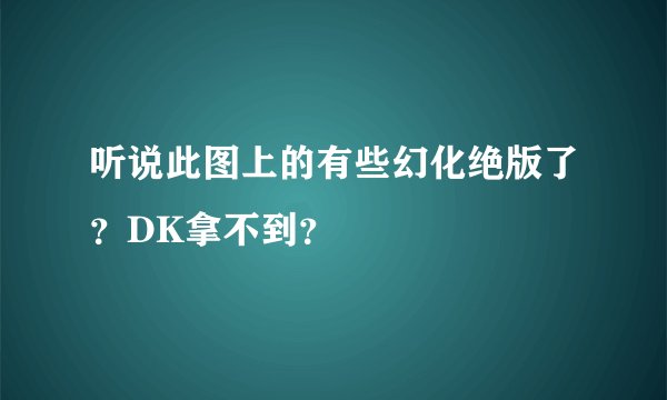 听说此图上的有些幻化绝版了？DK拿不到？