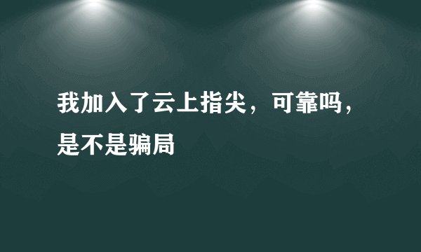 我加入了云上指尖，可靠吗，是不是骗局