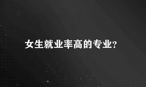 女生就业率高的专业？