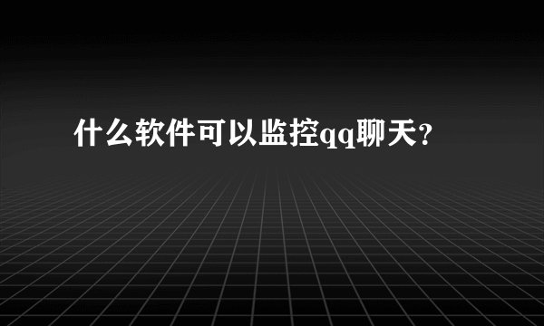 什么软件可以监控qq聊天？