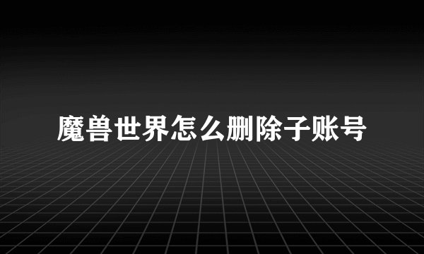 魔兽世界怎么删除子账号