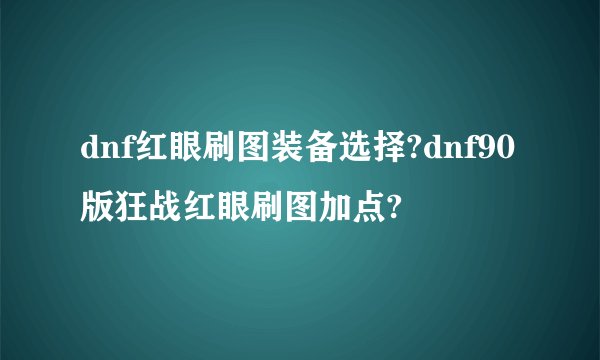dnf红眼刷图装备选择?dnf90版狂战红眼刷图加点?