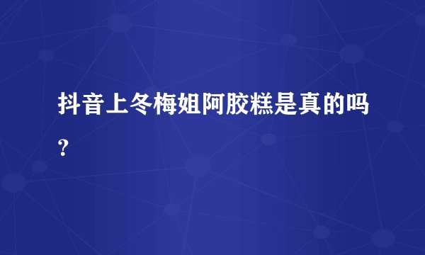 抖音上冬梅姐阿胶糕是真的吗？