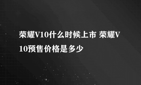 荣耀V10什么时候上市 荣耀V10预售价格是多少