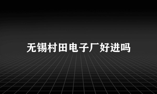无锡村田电子厂好进吗