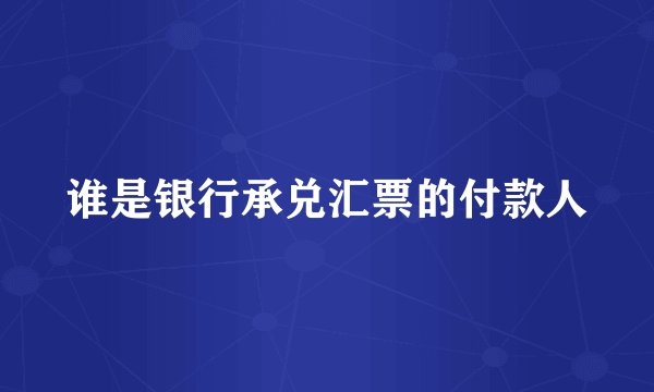 谁是银行承兑汇票的付款人