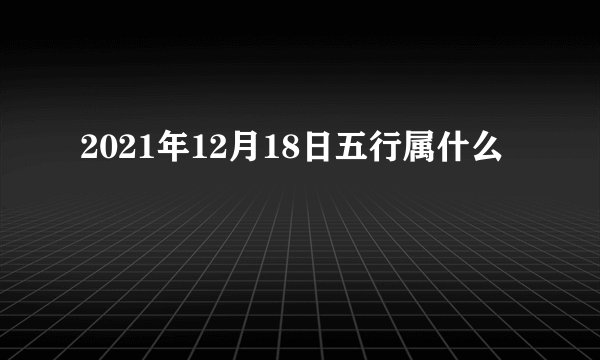 2021年12月18日五行属什么
