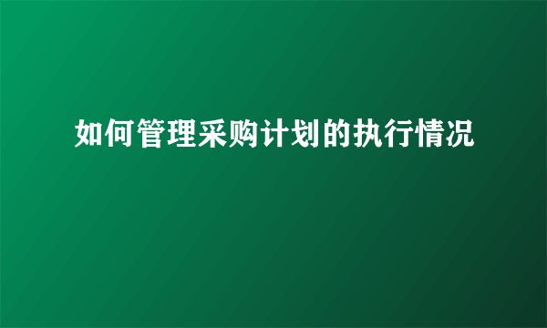 如何管理采购计划的执行情况