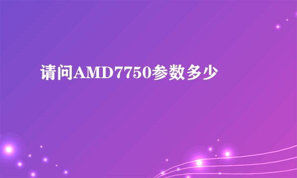 请问AMD7750参数多少