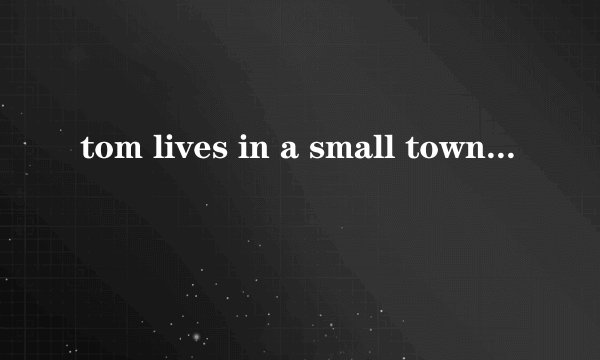 tom lives in a small town.the town is very beaut