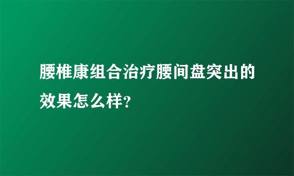 腰椎康组合治疗腰间盘突出的效果怎么样？