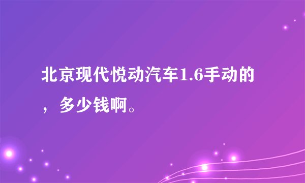 北京现代悦动汽车1.6手动的，多少钱啊。