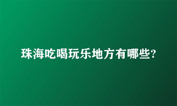 珠海吃喝玩乐地方有哪些?
