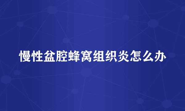 慢性盆腔蜂窝组织炎怎么办