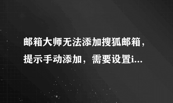 邮箱大师无法添加搜狐邮箱，提示手动添加，需要设置imap或pop3什么的，不懂，而QQ邮箱手机客