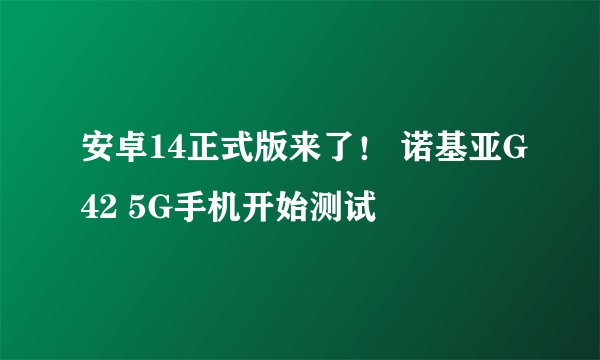 安卓14正式版来了！ 诺基亚G42 5G手机开始测试