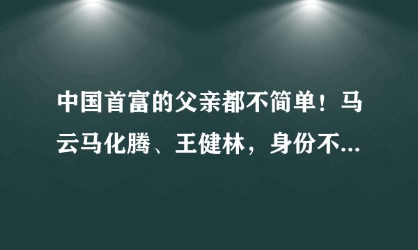 中国首富的父亲都不简单！马云马化腾、王健林，身份不是一般人