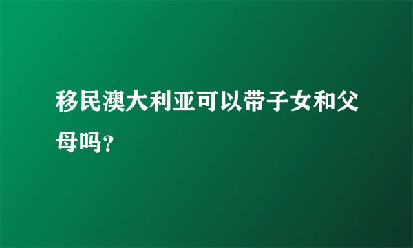 移民澳大利亚可以带子女和父母吗？