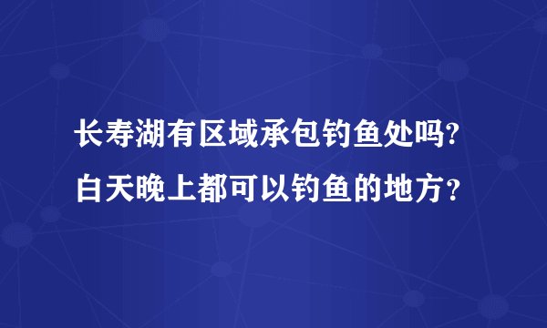 长寿湖有区域承包钓鱼处吗?白天晚上都可以钓鱼的地方？
