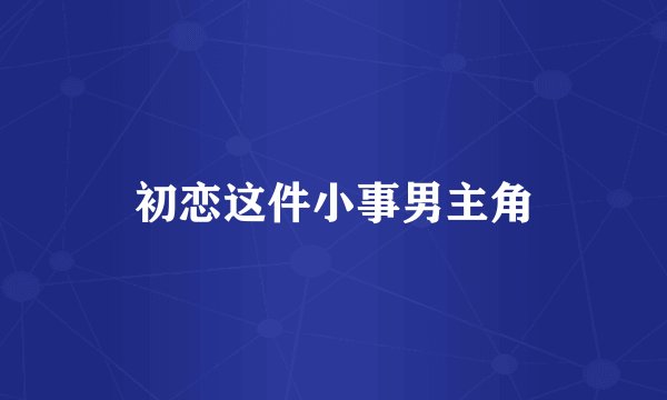初恋这件小事男主角