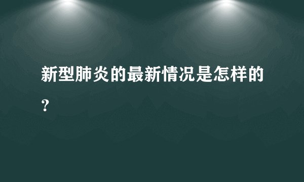 新型肺炎的最新情况是怎样的？