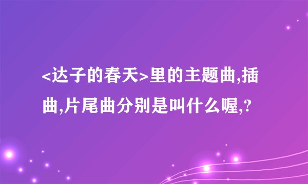 <达子的春天>里的主题曲,插曲,片尾曲分别是叫什么喔,?