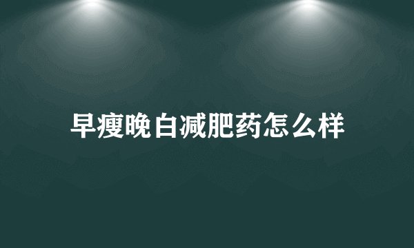早瘦晚白减肥药怎么样