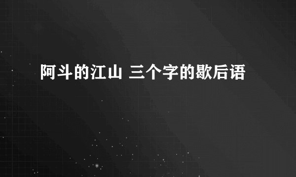 阿斗的江山 三个字的歇后语