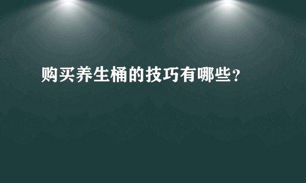 购买养生桶的技巧有哪些?