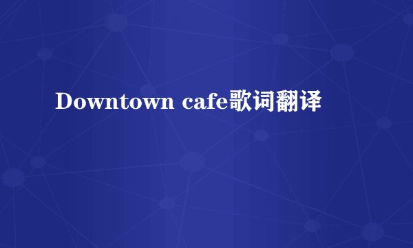 Downtown cafe歌词翻译