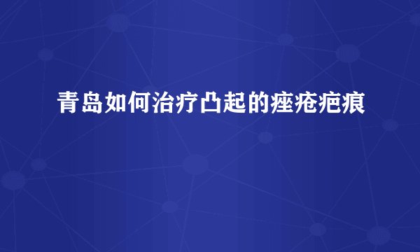 青岛如何治疗凸起的痤疮疤痕