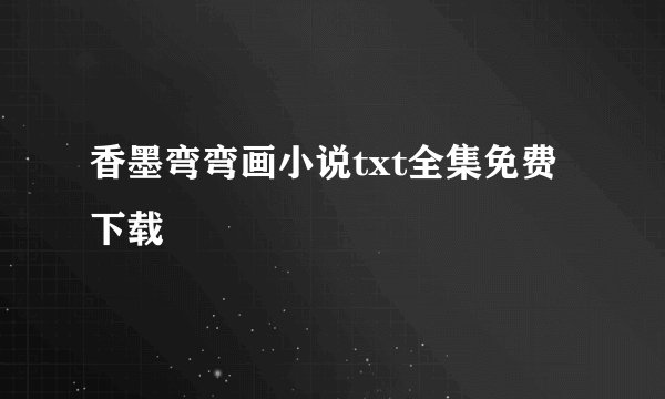 香墨弯弯画小说txt全集免费下载