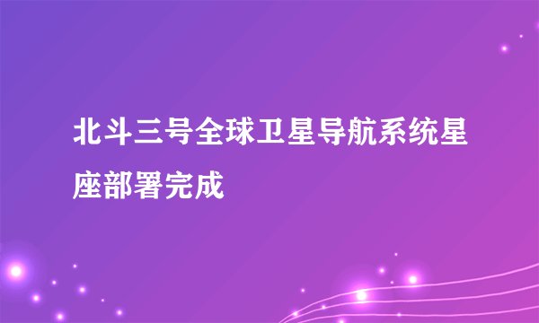 北斗三号全球卫星导航系统星座部署完成