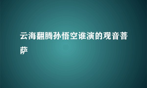 云海翻腾孙悟空谁演的观音菩萨