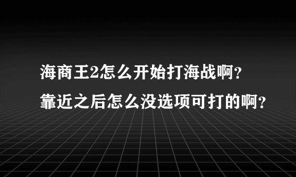 海商王2怎么开始打海战啊？靠近之后怎么没选项可打的啊？