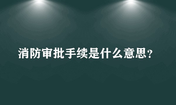 消防审批手续是什么意思？