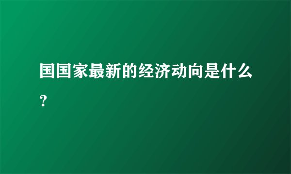 国国家最新的经济动向是什么？