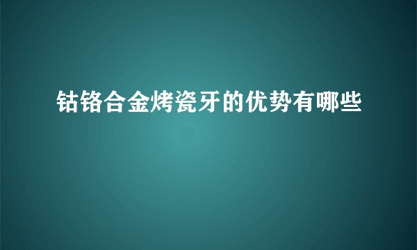 钴铬合金烤瓷牙的优势有哪些