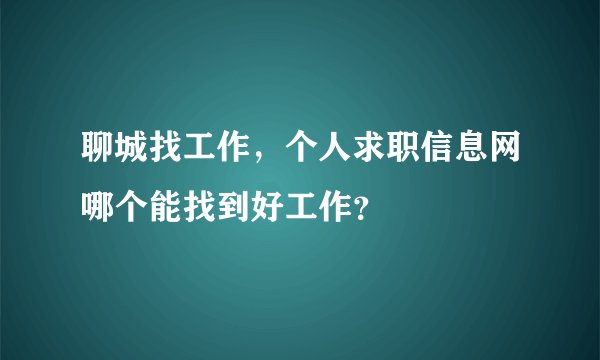 聊城找工作，个人求职信息网哪个能找到好工作？